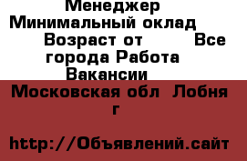 Менеджер › Минимальный оклад ­ 8 000 › Возраст от ­ 18 - Все города Работа » Вакансии   . Московская обл.,Лобня г.